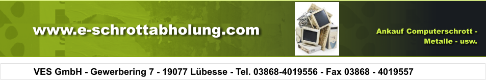 VES GmbH - Gewerbering 7 - 19077 Lübesse - Tel. 03868-4019556 - Fax 03868 - 4019557 Ankauf Computerschrott -  Metalle - usw. www.e-schrottabholung.com
